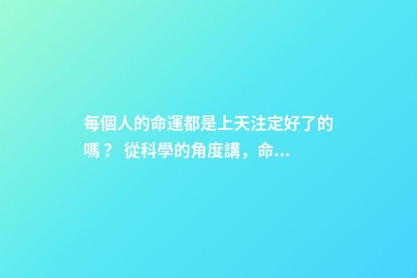 每個人的命運都是上天注定好了的嗎？ 從科學的角度講，命運真的可能是注定好的嗎？